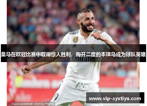 皇马在欧冠比赛中取得惊人胜利，梅开二度的本泽马成为球队英雄