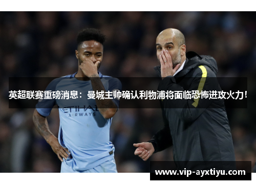 英超联赛重磅消息：曼城主帅确认利物浦将面临恐怖进攻火力！