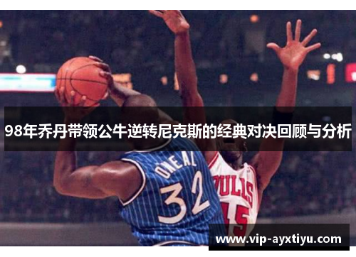 98年乔丹带领公牛逆转尼克斯的经典对决回顾与分析