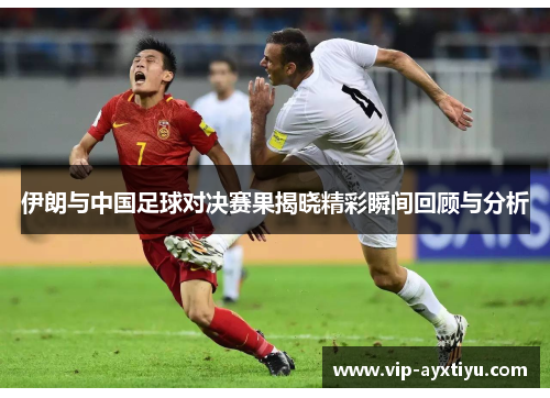 伊朗与中国足球对决赛果揭晓精彩瞬间回顾与分析